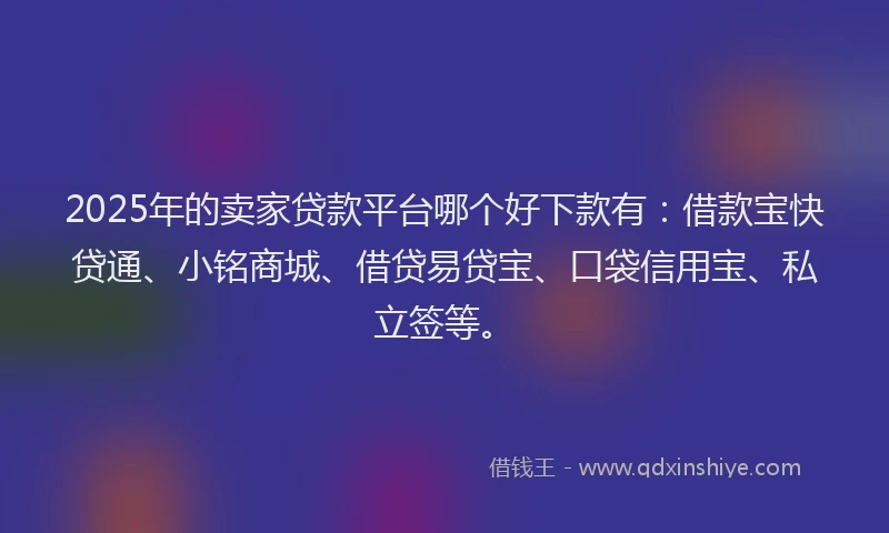 2025年的卖家贷款平台哪个好下款有：借款宝快贷通、小铭商城、借贷易贷宝、口袋信用宝、私立签等。