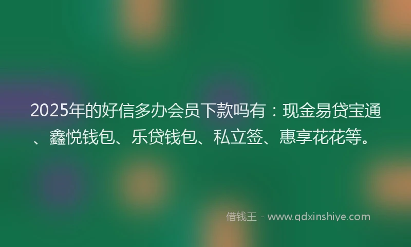 2025年的好信多办会员下款吗有：现金易贷宝通、鑫悦钱包、乐贷钱包、私立签、惠享花花等。