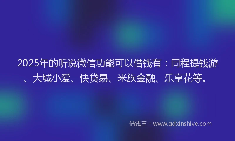 2025年的听说微信功能可以借钱有：同程提钱游、大城小爱、快贷易、米族金融、乐享花等。