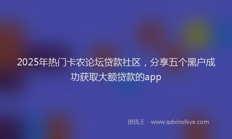 2025年热门卡农论坛贷款社区，分享五个黑户成功获取大额贷款的app