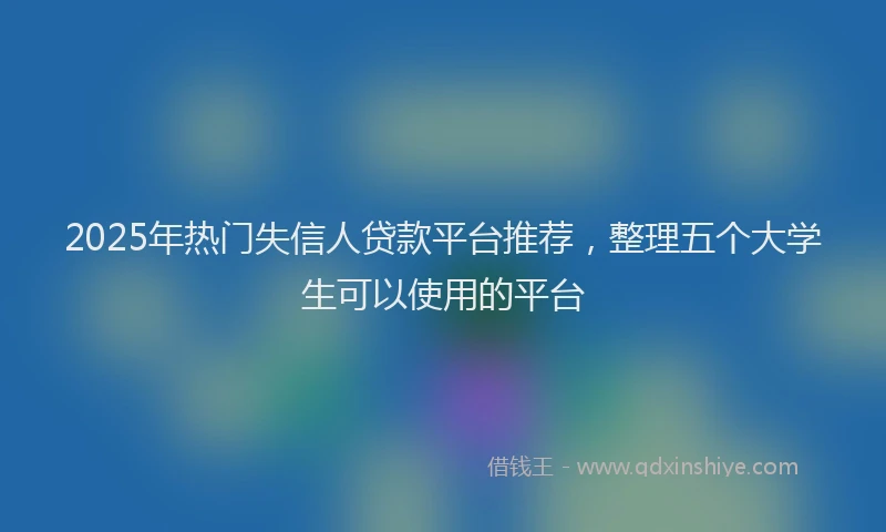 2025年热门失信人贷款平台推荐，整理五个大学生可以使用的平台