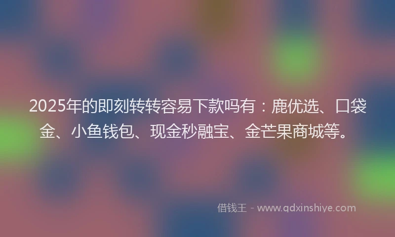 2025年的即刻转转容易下款吗有：鹿优选、口袋金、小鱼钱包、现金秒融宝、金芒果商城等。