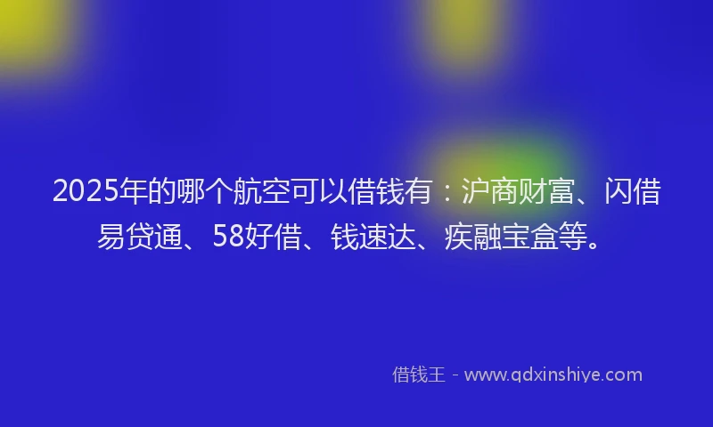 2025年的哪个航空可以借钱有：沪商财富、闪借易贷通、58好借、钱速达、疾融宝盒等。