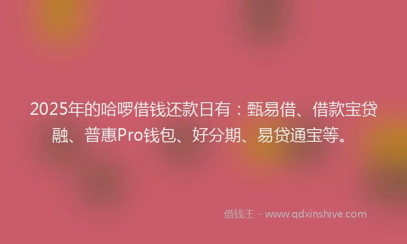 2025年的哈啰借钱还款日有：甄易借、借款宝贷融、普惠Pro钱包、好分期、易贷通宝等。