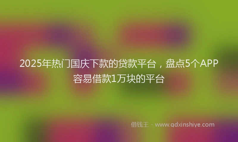 2025年热门国庆下款的贷款平台，盘点5个APP容易借款1万块的平台