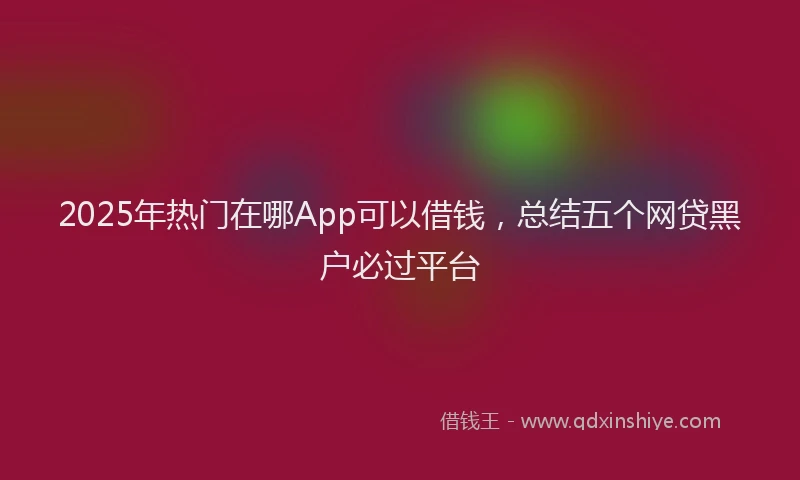 2025年热门在哪App可以借钱，总结五个网贷黑户必过平台