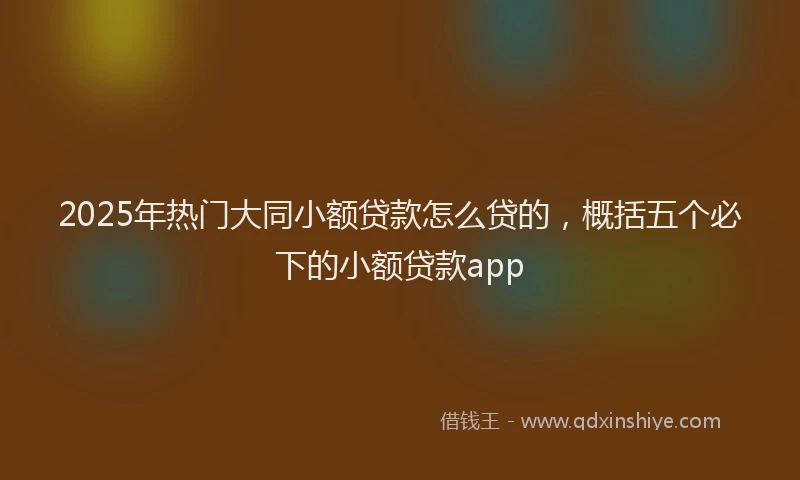 2025年热门大同小额贷款怎么贷的，概括五个必下的小额贷款app