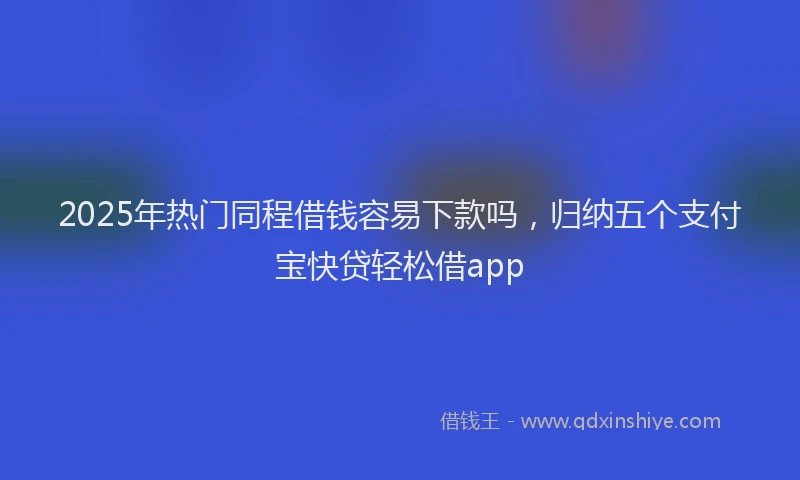 2025年热门同程借钱容易下款吗，归纳五个支付宝快贷轻松借app