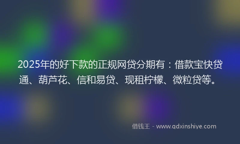 2025年的好下款的正规网贷分期有：借款宝快贷通、葫芦花、信和易贷、现租柠檬、微粒贷等。