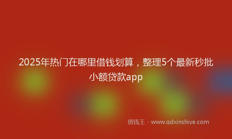 2025年热门在哪里借钱划算，整理5个最新秒批小额贷款app