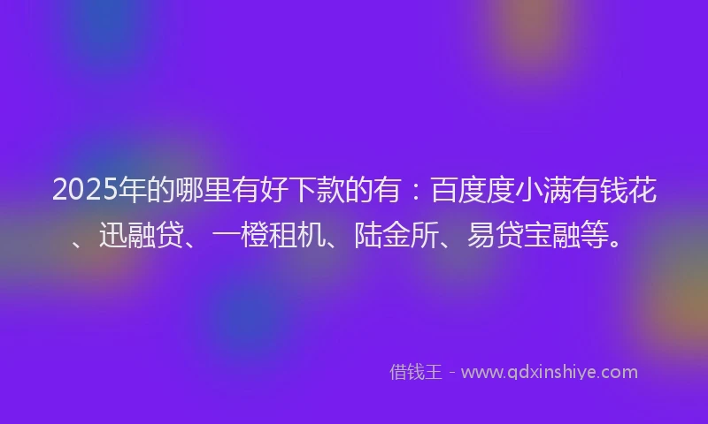 2025年的哪里有好下款的有：百度度小满有钱花、迅融贷、一橙租机、陆金所、易贷宝融等。
