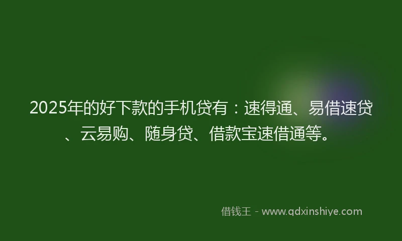 2025年的好下款的手机贷有：速得通、易借速贷、云易购、随身贷、借款宝速借通等。