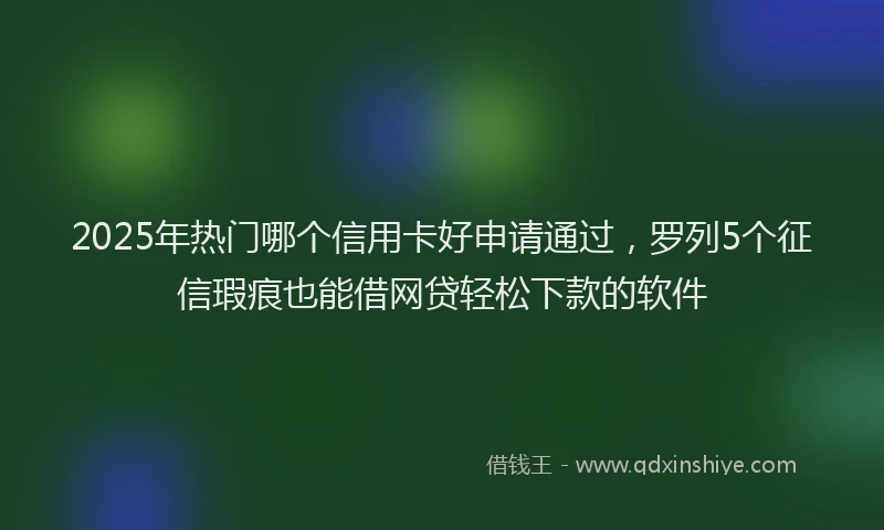 2025年热门哪个信用卡好申请通过，罗列5个征信瑕疵也能借网贷轻松下款的软件