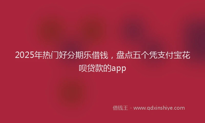 2025年热门好分期乐借钱，盘点五个凭支付宝花呗贷款的app