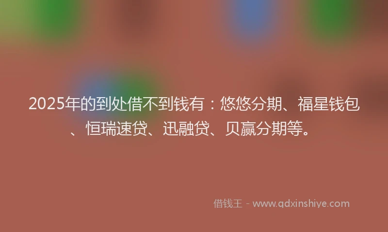 2025年的到处借不到钱有：悠悠分期、福星钱包、恒瑞速贷、迅融贷、贝赢分期等。