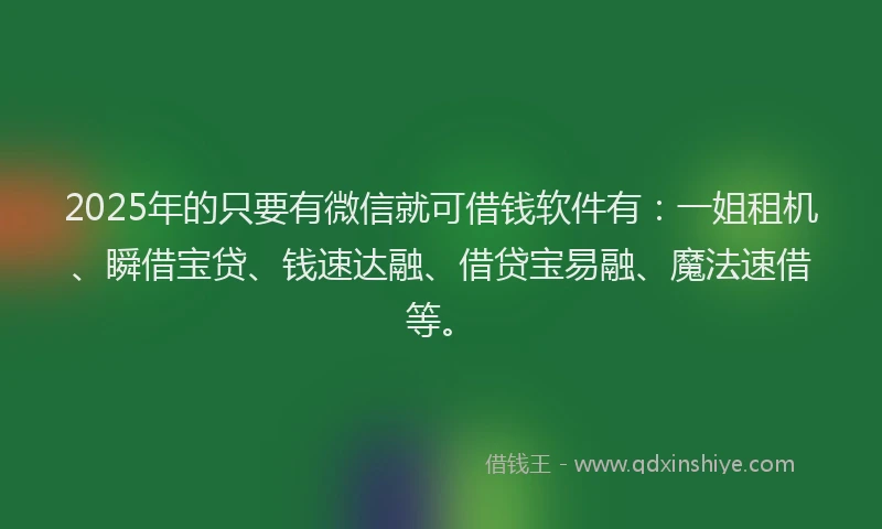 2025年的只要有微信就可借钱软件有：一姐租机、瞬借宝贷、钱速达融、借贷宝易融、魔法速借等。