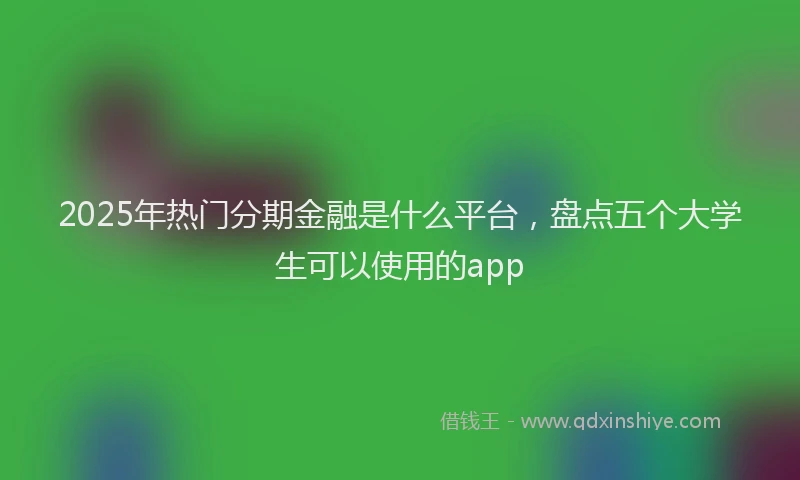 2025年热门分期金融是什么平台，盘点五个大学生可以使用的app