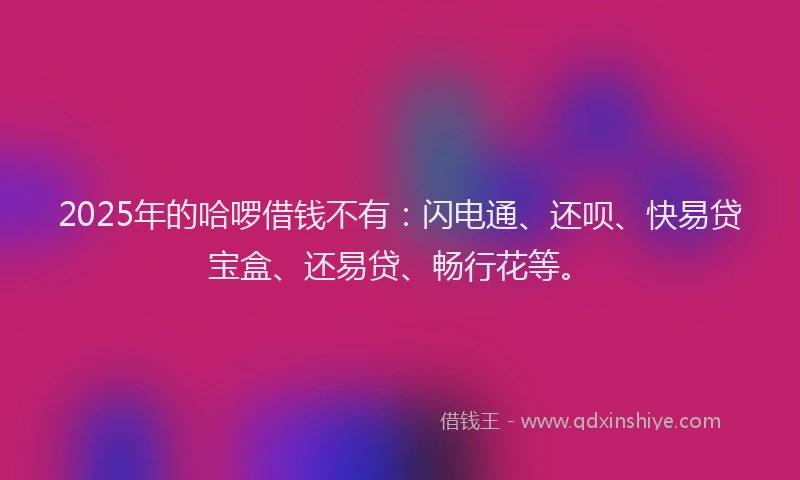 2025年的哈啰借钱不有：闪电通、还呗、快易贷宝盒、还易贷、畅行花等。