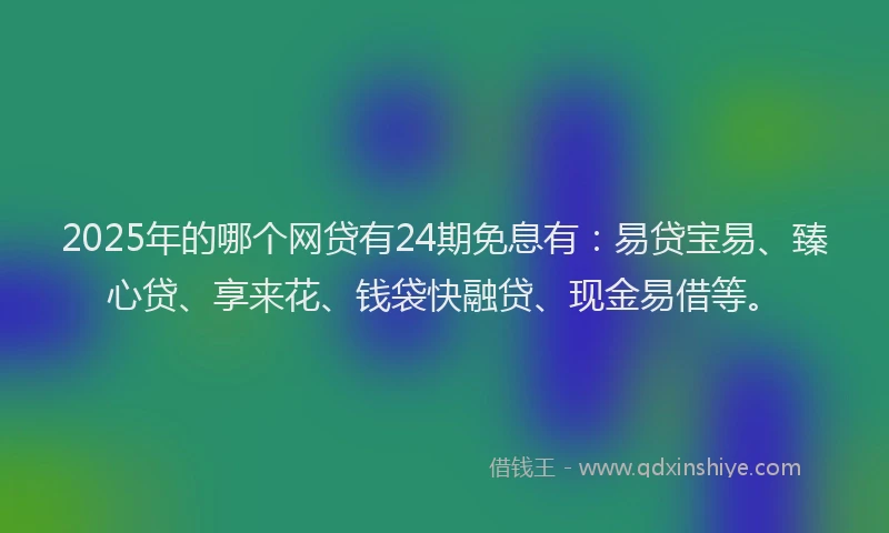 2025年的哪个网贷有24期免息有：易贷宝易、臻心贷、享来花、钱袋快融贷、现金易借等。