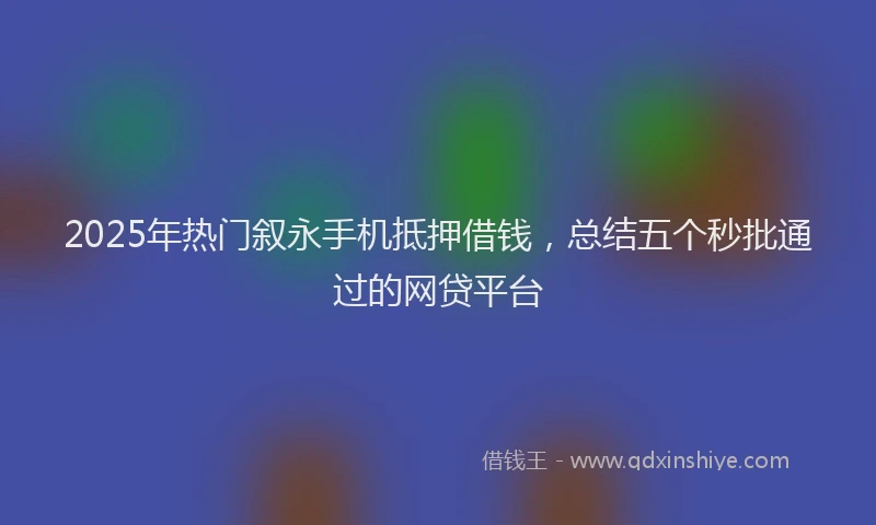 2025年热门叙永手机抵押借钱，总结五个秒批通过的网贷平台
