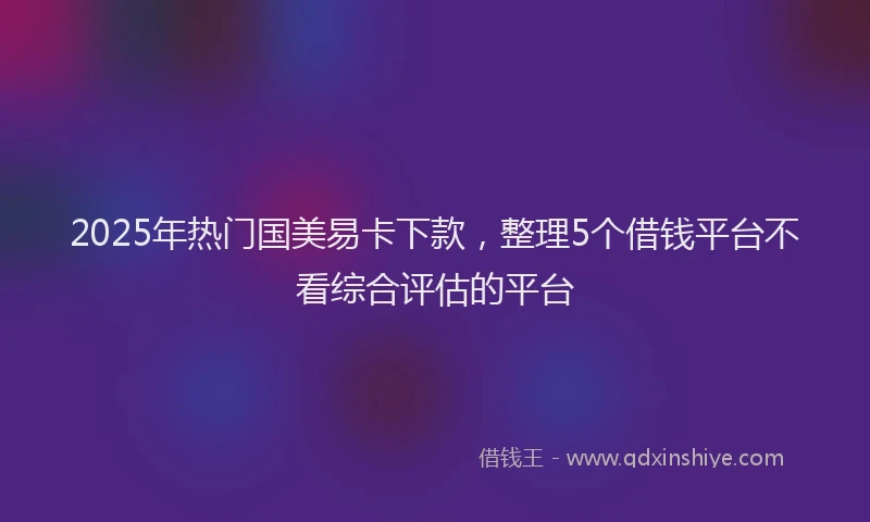2025年热门国美易卡下款，整理5个借钱平台不看综合评估的平台
