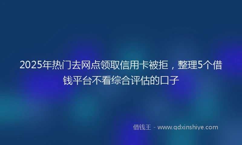 2025年热门去网点领取信用卡被拒，整理5个借钱平台不看综合评估的口子