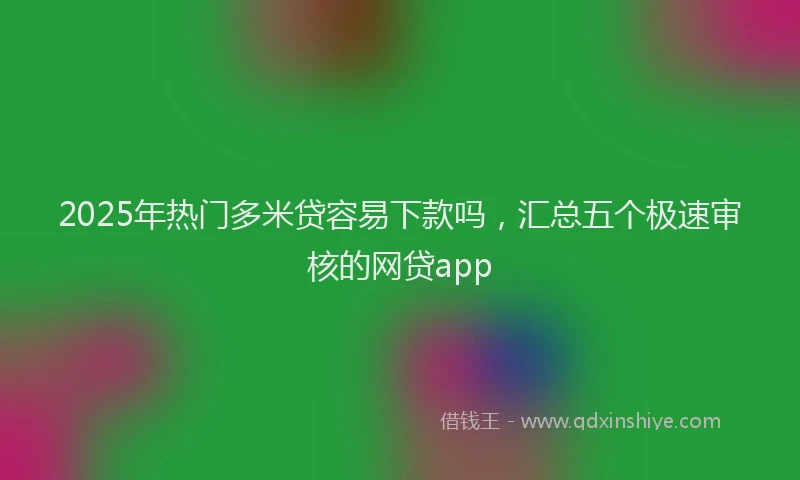 2025年热门多米贷容易下款吗，汇总五个极速审核的网贷app