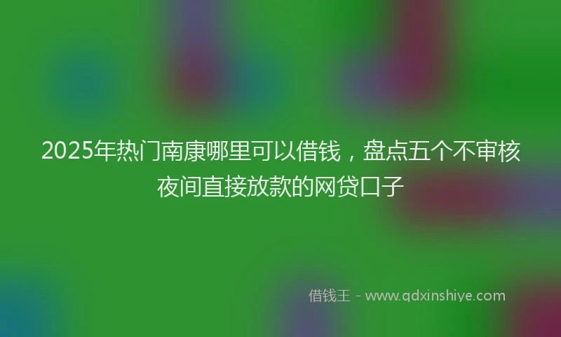 2025年热门南康哪里可以借钱，盘点五个不审核夜间直接放款的网贷口子