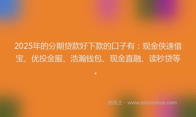 2025年的分期贷款好下款的口子有：现金侠速借宝、优投金服、浩瀚钱包、现金直融、读秒贷等。