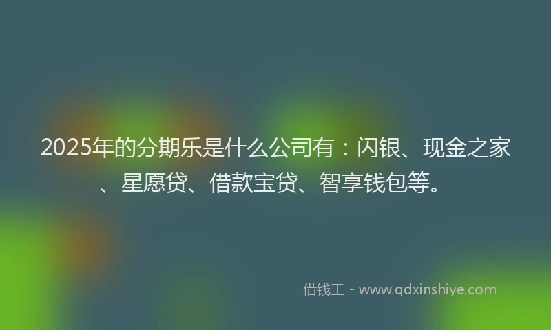 2025年的分期乐是什么公司有：闪银、现金之家、星愿贷、借款宝贷、智享钱包等。