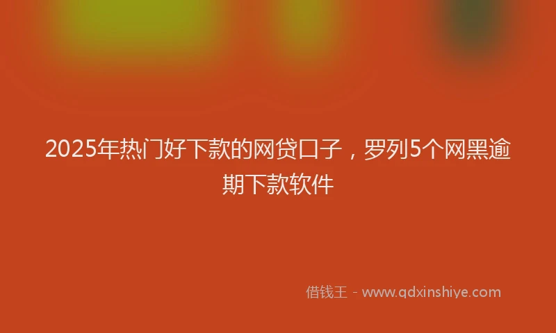 2025年热门好下款的网贷口子，罗列5个网黑逾期下款软件