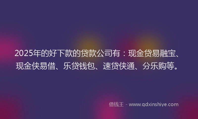 2025年的好下款的贷款公司有：现金贷易融宝、现金侠易借、乐贷钱包、速贷侠通、分乐购等。