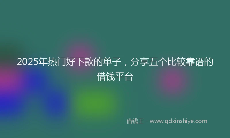 2025年热门好下款的单子，分享五个比较靠谱的借钱平台