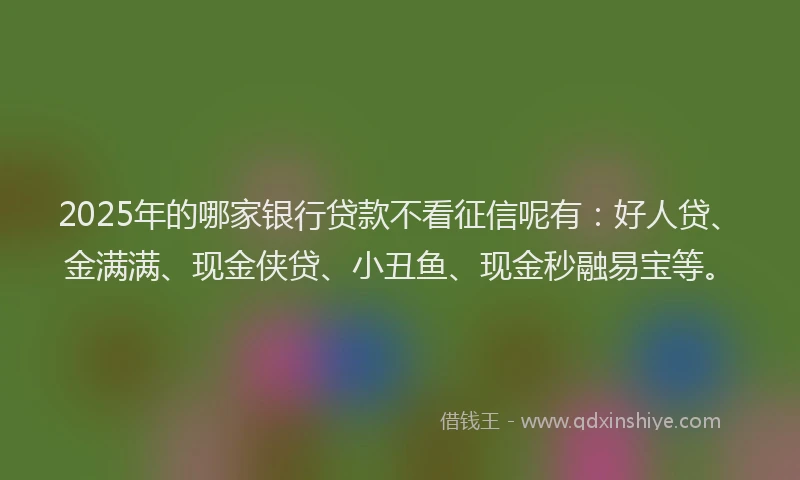 2025年的哪家银行贷款不看征信呢有：好人贷、金满满、现金侠贷、小丑鱼、现金秒融易宝等。