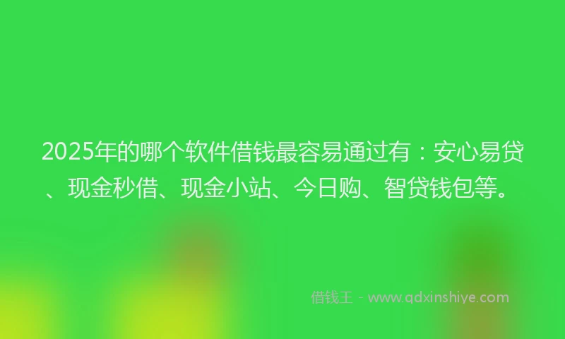 2025年的哪个软件借钱最容易通过有：安心易贷、现金秒借、现金小站、今日购、智贷钱包等。
