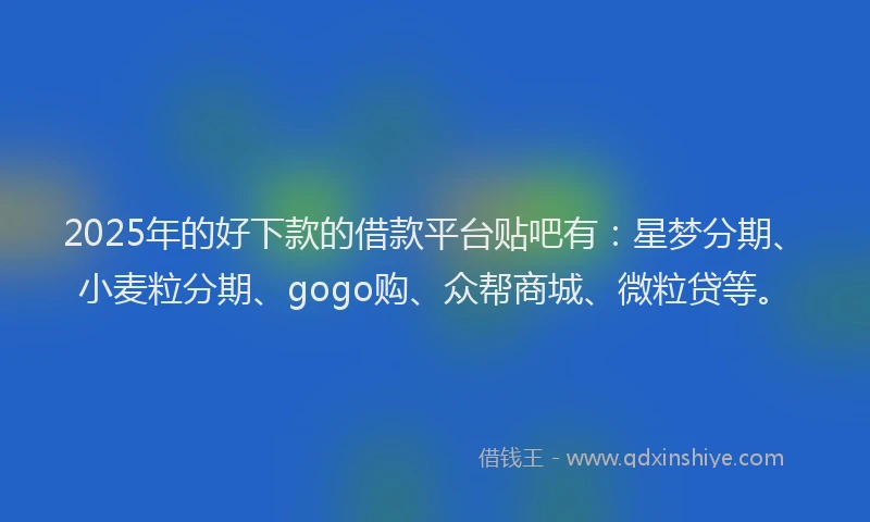 2025年的好下款的借款平台贴吧有：星梦分期、小麦粒分期、gogo购、众帮商城、微粒贷等。