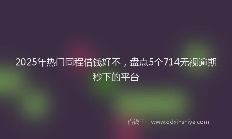 2025年热门同程借钱好不，盘点5个714无视逾期秒下的平台
