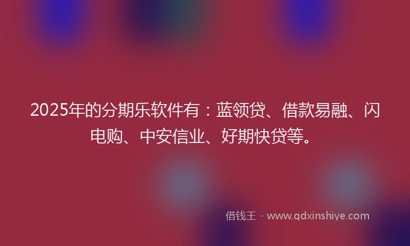 2025年的分期乐软件有：蓝领贷、借款易融、闪电购、中安信业、好期快贷等。