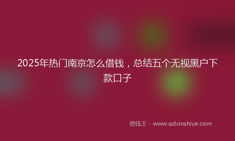 2025年热门南京怎么借钱，总结五个无视黑户下款口子