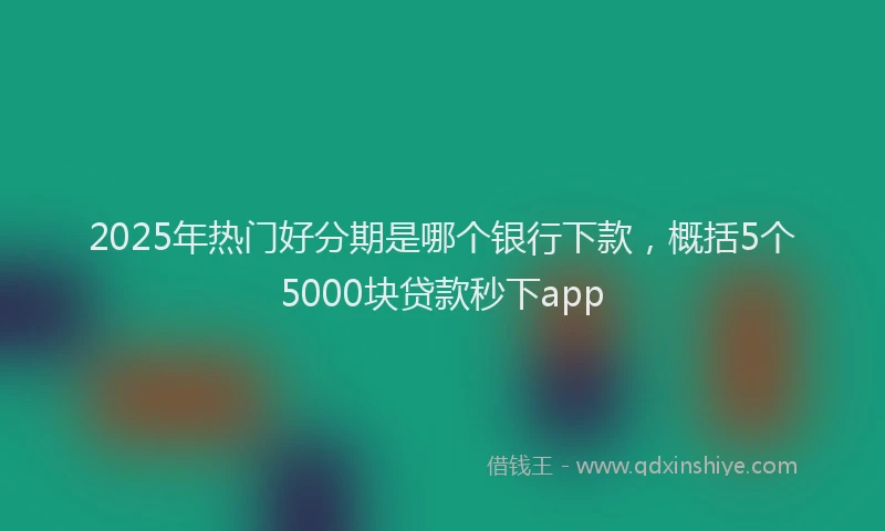 2025年热门好分期是哪个银行下款，概括5个5000块贷款秒下app