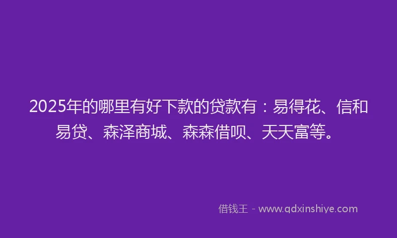 2025年的哪里有好下款的贷款有：易得花、信和易贷、森泽商城、森森借呗、天天富等。