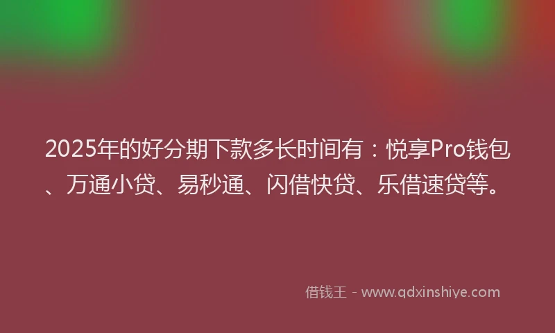 2025年的好分期下款多长时间有：悦享Pro钱包、万通小贷、易秒通、闪借快贷、乐借速贷等。