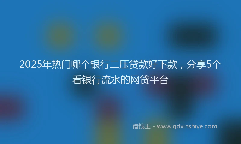 2025年热门哪个银行二压贷款好下款，分享5个看银行流水的网贷平台