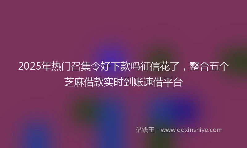 2025年热门召集令好下款吗征信花了，整合五个芝麻借款实时到账速借平台