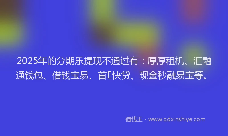 2025年的分期乐提现不通过有：厚厚租机、汇融通钱包、借钱宝易、首E快贷、现金秒融易宝等。