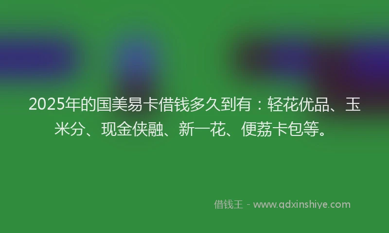 2025年的国美易卡借钱多久到有：轻花优品、玉米分、现金侠融、新一花、便荔卡包等。