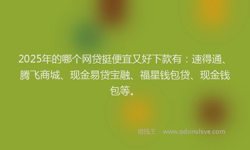 2025年的哪个网贷挺便宜又好下款有：速得通、腾飞商城、现金易贷宝融、福星钱包贷、现金钱包等。