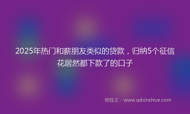 2025年热门和薪朋友类似的贷款，归纳5个征信花居然都下款了的口子