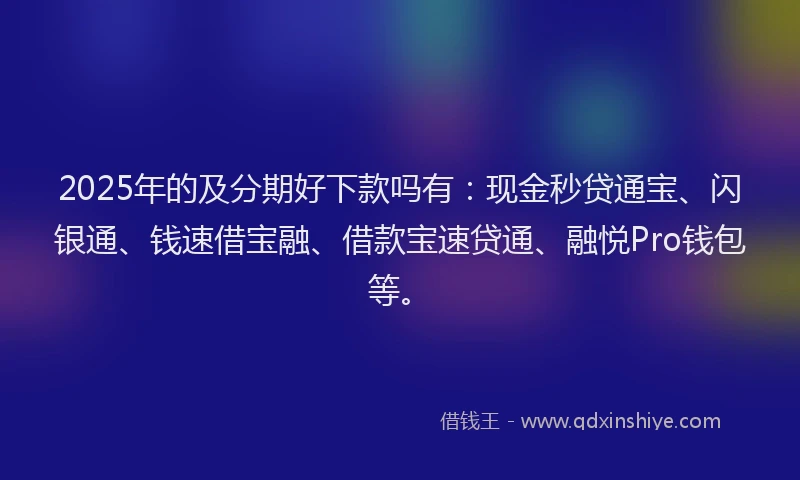 2025年的及分期好下款吗有：现金秒贷通宝、闪银通、钱速借宝融、借款宝速贷通、融悦Pro钱包等。