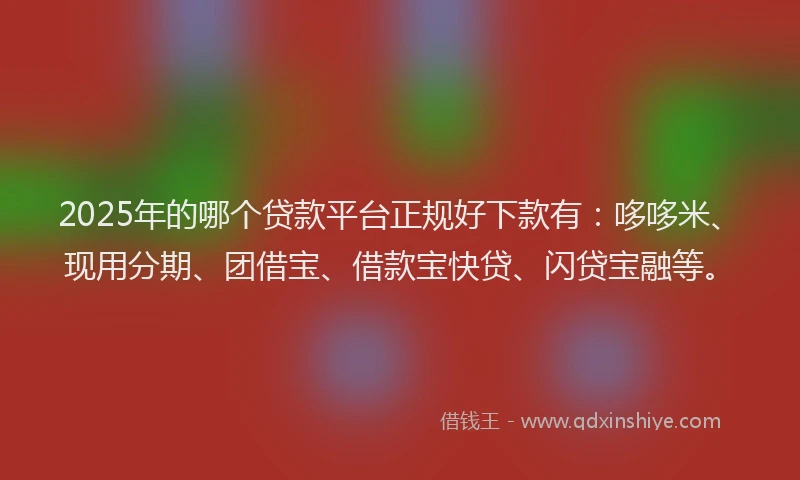 2025年的哪个贷款平台正规好下款有：哆哆米、现用分期、团借宝、借款宝快贷、闪贷宝融等。